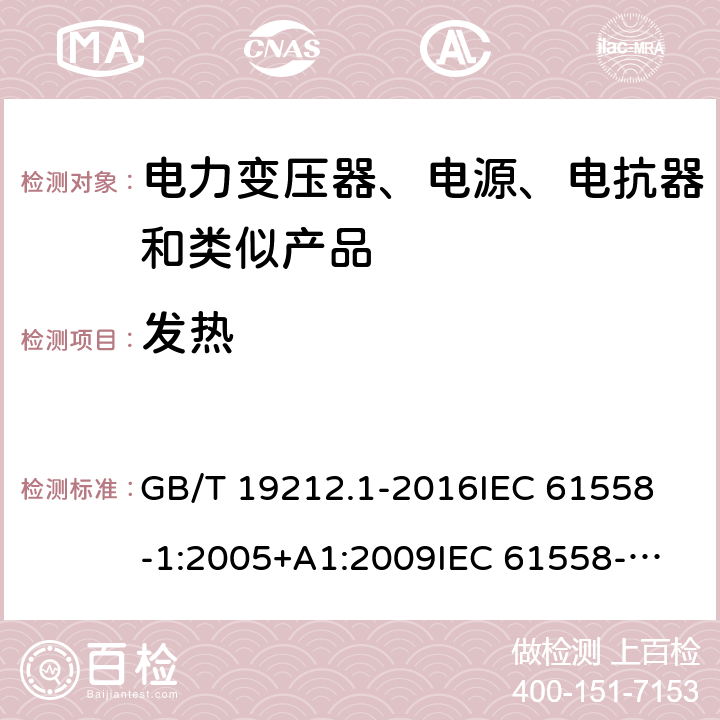 发热 变压器、电源、电抗器和类似产品的安全　第1部分：通用要求和试验 GB/T 19212.1-2016
IEC 61558-1:2005+A1:2009
IEC 61558-1:2017
EN 61558-1:2005+A1:2009
EN 61558-1:2019
AS/NZS 61558.1:2008+A1:2009 14