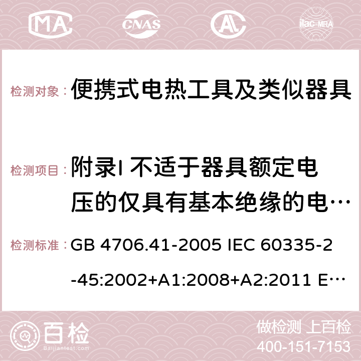 附录I 不适于器具额定电压的仅具有基本绝缘的电动机 家用和类似用途电器的安全 便携式电热工具及其类似器具的特殊要求 GB 4706.41-2005 IEC 60335-2-45:2002+A1:2008+A2:2011 EN 60335-2-45:2002+A1:2008+A2:2012 AS/NZS 60335.2.45:2012