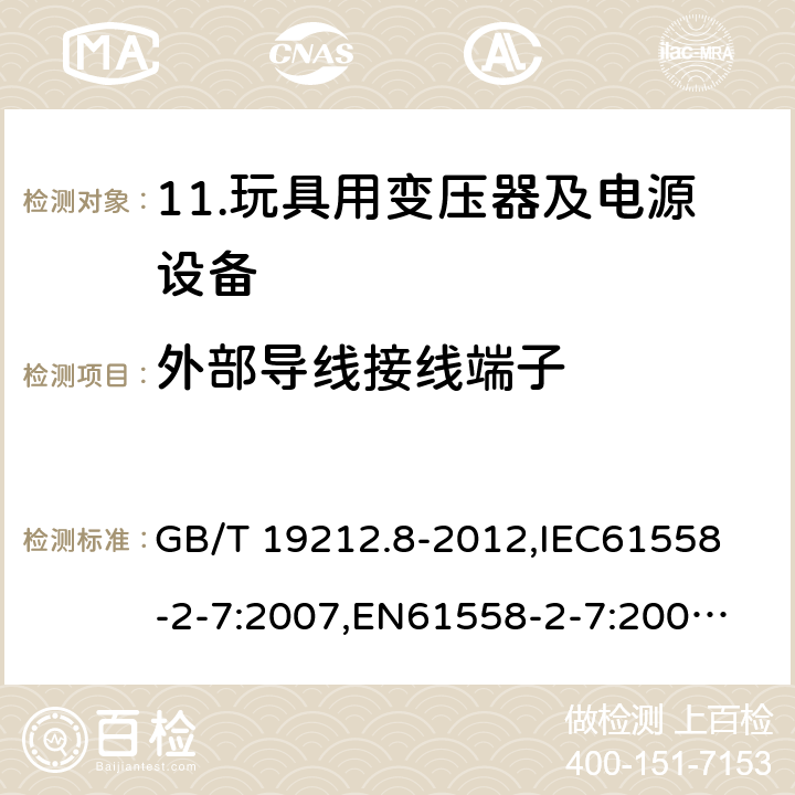 外部导线接线端子 电力变压器、电源、电抗器和类似产品的安全 第8部分：玩具用变压器和电源的特殊要求和试验 GB/T 19212.8-2012,
IEC61558-2-7:2007,
EN61558-2-7:2007,
AS/NZS61558-2-7:2008+A12012,
J61558-2-7(H14) 23