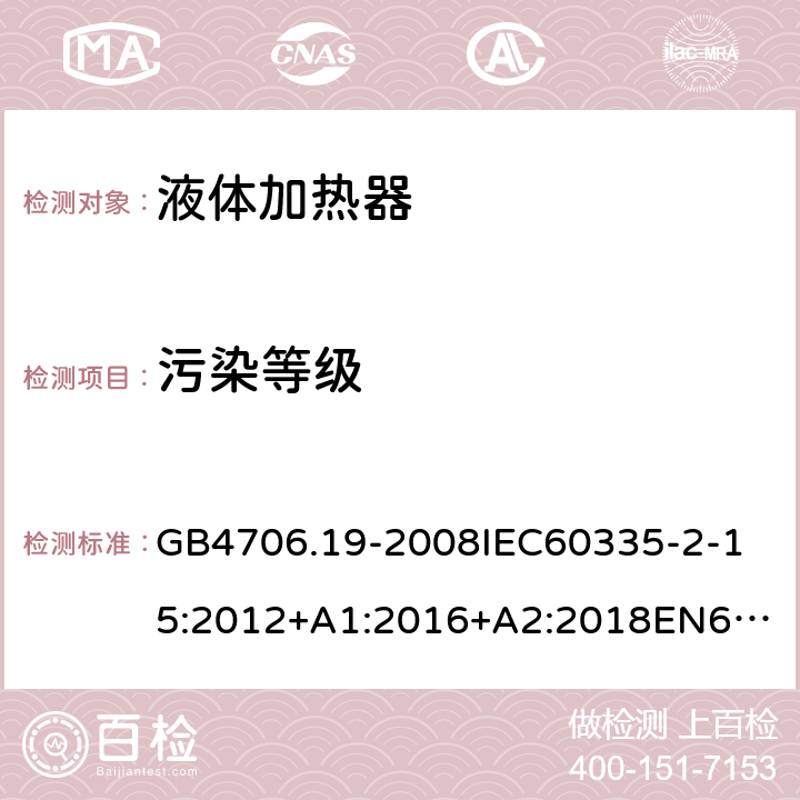 污染等级 家用和类似用途电器的安全液体加热器的特殊要求 GB4706.19-2008
IEC60335-2-15:2012+A1:2016+A2:2018
EN60335-2-15:2002+A1:2005+A2:2008+A11:2012+AC:2013
EN60335-2-15:2016+A11:2018
AS/NZS60335.2.15:2002+A1:2003+A2:2003+A3:2006+A4:2009
AS/NZS60335.2.15:2013+A1:2016+A2:2017+A3:2018+A4:2019AS/NZS60335.2.15:2019 附录M