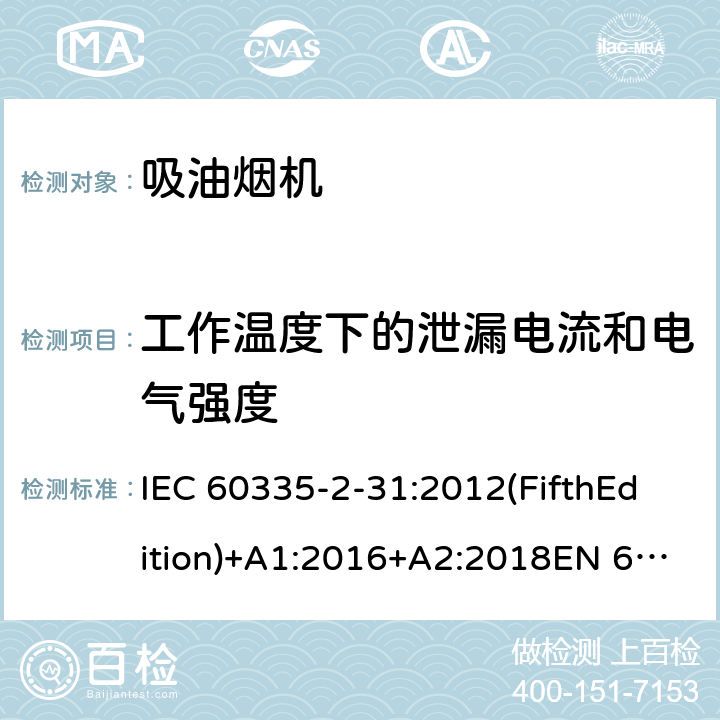 工作温度下的泄漏电流和电气强度 家用和类似用途电器的安全 吸油烟机的特殊要求 IEC 60335-2-31:2012(FifthEdition)+A1:2016+A2:2018EN 60335-2-31:2014IEC 60335-2-31:2002(FourthEdition)+A1:2006+A2:2008EN 60335-2-31:2003+A1:2006+A2:2009 AS/NZS 60335.2.31:2020 AS/NZS 60335.2.31:2013+A1:2015+A2:2017+ A3:2019+A4:2020 GB 4706.28-2008 13