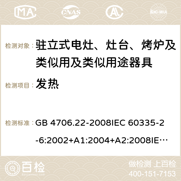 发热 家用和类似用途电器的安全 驻立式电灶、灶台、烤炉及类似用及类似用途器具的特殊要求 GB 4706.22-2008
IEC 60335-2-6:2002+A1:2004+A2:2008
IEC 60335-2-6:2014+A1:2018
EN 60335-2-6:2015
AS/NZS 60335.2.6-2008
AS/NZS 60335.2.6:2014+A1:2015+A2:2019 11