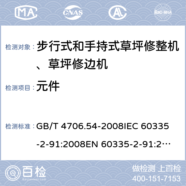 元件 家用和类似用途电器的安全 步行式和手持式草坪修整机、草坪修边机的专用要求 GB/T 4706.54-2008
IEC 60335-2-91:2008
EN 60335-2-91:2003
AS/NZS 60335.2.91:2008+A1:2009
SANS 60335-2-91:2008 (Ed. 3.00) 24