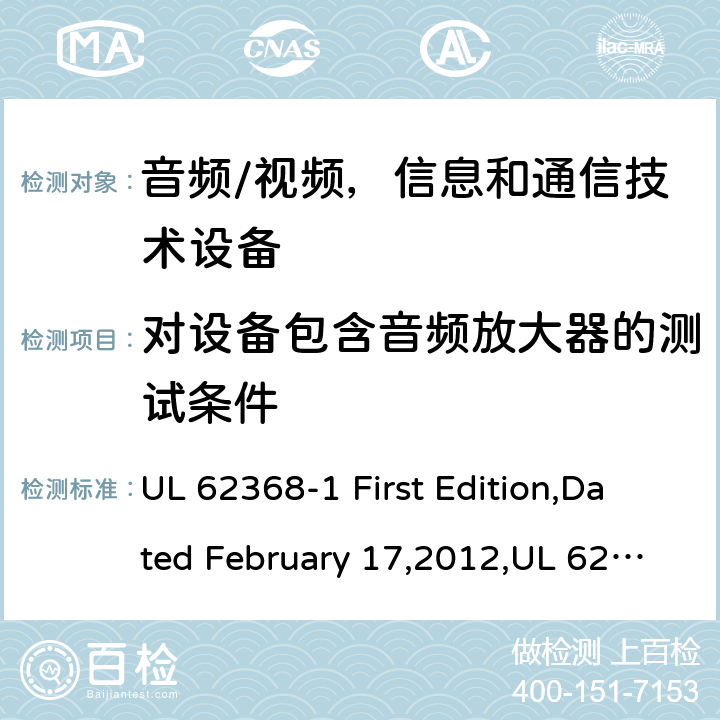 对设备包含音频放大器的测试条件 音频/视频，信息和通信技术设备 - 第1部分：安全要求 UL 62368-1 First Edition,Dated February 17,2012,UL 62368-1 Second Edition,dated December 1,2014,EN 62368-1:2014，EN 62368-1:2014+A11：2017,IEC 62368-1:2014, AS/NZS 62368.1:2018,J62368-1(H30) Annex E