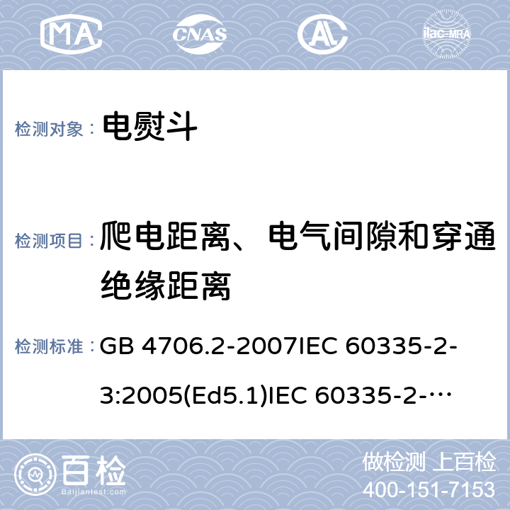 爬电距离、电气间隙和穿通绝缘距离 家用和类似用途电器的安全 电熨斗的特殊要求 GB 4706.2-2007
IEC 60335-2-3:2005(Ed5.1)
IEC 60335-2-3:2012+A1:2015
EN 60335-2-3:2002+A1:2005 +A2:2008+A11:2010+AC:2012
EN 60335-2-3:2016
AS/NZS 60335.2.3:2012+A1:2016
SANS 60335-2-3:2016 (Ed. 4.01)
SANS 60335-2-3:2013 (Ed. 4.00) 29