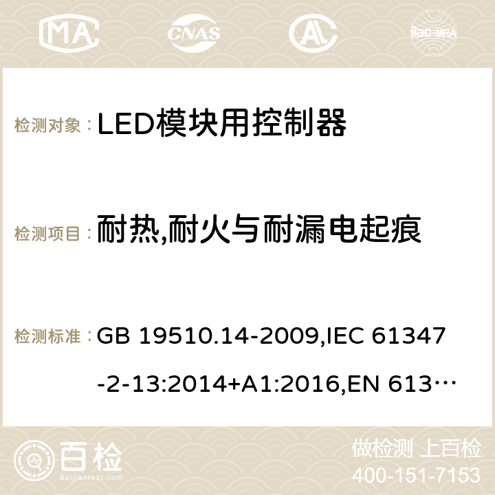 耐热,耐火与耐漏电起痕 灯的控制装置 第14部分:LED模块用直流或交流电子控制装置的特殊要求 GB 19510.14-2009,
IEC 61347-2-13:2014+A1:2016,
EN 61347-2-13:2014/A1:2017,
AS/NZS IEC 61347.2.13:2013,
AS IEC 61347.2.13:2018,J61347-2-13(H29),JIS C 8147-2-13:2017 20