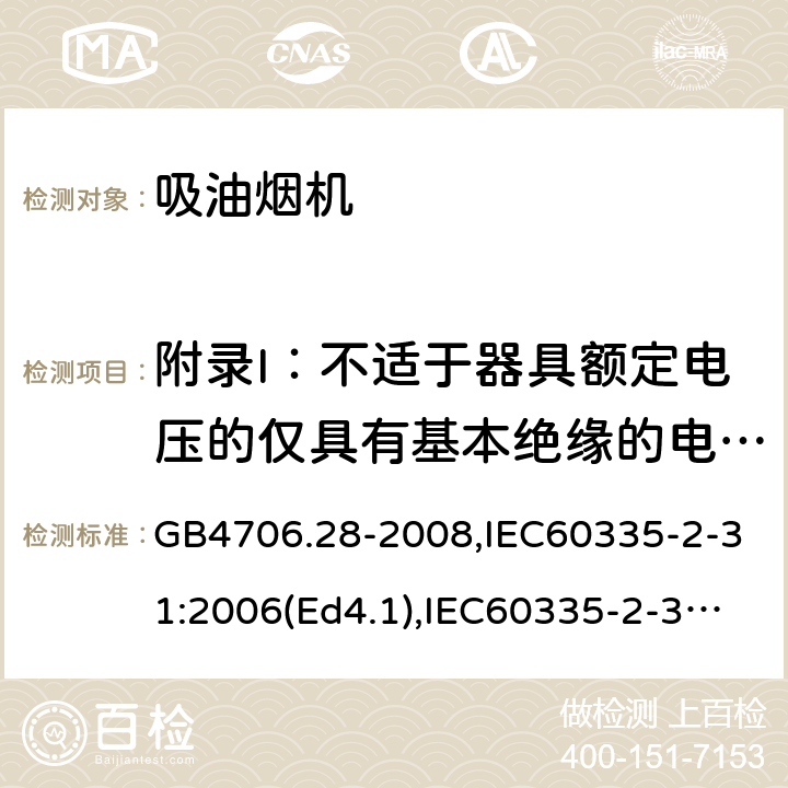 附录I：不适于器具额定电压的仅具有基本绝缘的电动机 家用和类似用途电器的安全 吸油烟机的特殊要求 GB4706.28-2008,IEC60335-2-31:2006(Ed4.1),IEC60335-2-31:2012+A1:2016+A2:2018,EN60335-2-31:2014 附录I