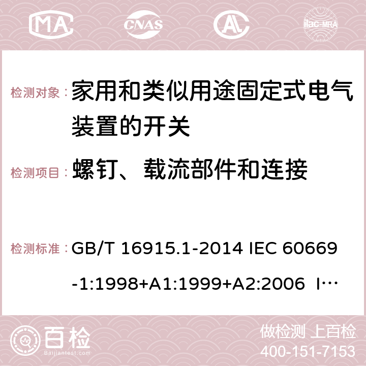 螺钉、载流部件和连接 家用和类似用途固定式电气装置的开关　第1部分：通用要求 GB/T 16915.1-2014 IEC 60669-1:1998+A1:1999+A2:2006 IEC 60669-1(ed.3.2):2007 IEC 60669-1:2017 EN 60669-1:1999+A1:2002+A2:2008 EN 60669-1:2018 BS EN 60669-1:1999+A2:2008 BS EN 60669-1:2018 AS/NZS 60669.1:2013 AS/NZS 3133:2008+A1:2009+A2:2012 AS/NZS 3133:2013+A1:2014+A2:2016 22