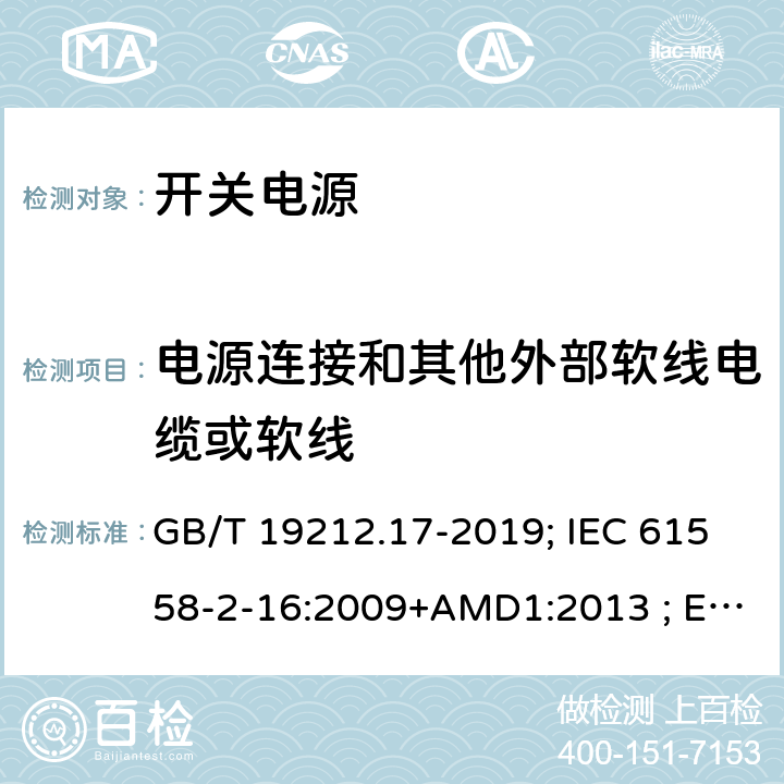 电源连接和其他外部软线电缆或软线 电源电压为1100V及以下的变压器、电抗器,电源装置和类似产品的安全 第17部分:开关型电源装置和开关型电源装置用变压器的特殊要求和试验 GB/T 19212.17-2019; IEC 61558-2-16:2009+AMD1:2013 ; EN 61558-2-16:2009+A1:2013；BS EN 61558-2-16:2009+A1:2013;AS/NZS 61558.2.16:2010+A1+A2+A3; 22