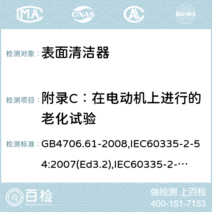 附录C：在电动机上进行的老化试验 家用和类似用途电器的安全　使用液体或蒸汽的家用表面清洁器具的特殊要求 GB4706.61-2008,IEC60335-2-54:2007(Ed3.2),
IEC60335-2-54:2008+A1:2015+A2:2019,
EN60335-2-54:2008+A1:2015 附录C