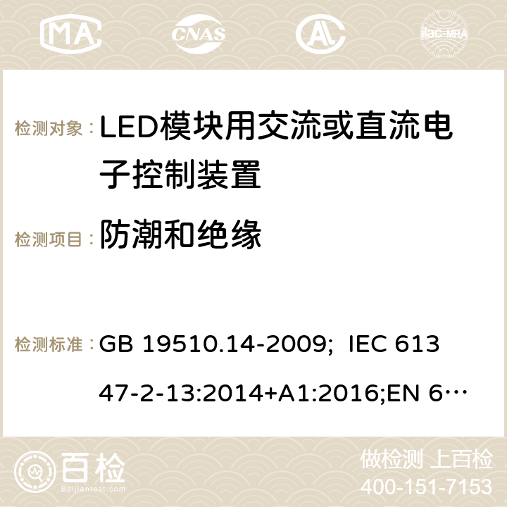 防潮和绝缘 灯的控制装置 第14部分：LED模块用交流或直流电子控制装置的特殊要求 GB 19510.14-2009; 
IEC 61347-2-13:2014+A1:2016;
EN 61347-2-13:2014+A1:2017;
AS/NZS IEC 61347.2.13:2013
 11