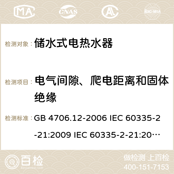 电气间隙、爬电距离和固体绝缘 家用和类似用途电器的安全 储水式热水器的特殊要求 GB 4706.12-2006 IEC 60335-2-21:2009 IEC 60335-2-21:2002+A1:2004+A2:2008 IEC 60335-2-21:2012+A1:2018 EN 60335-2-21:2003+A1:2005+A2:2008 EN 60335-2-21:2010 EN 60335-2-21:2019 AS/NZS 60335.2.21:2013+A1:2014 29