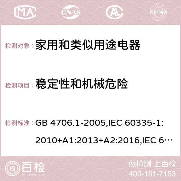 穩(wěn)定性和機(jī)械危險(xiǎn) 家用和類似用途電器的安全 第1部分：通用要求 GB 4706.1-2005,IEC 60335-1:2010+A1:2013+A2:2016,IEC 60335-1:2001+A1:2004+A2:2006,EN 60335-1:2012+A11:2014+A12:2017+A13:2017+A1:2019+A2:2019+A14:2019,EN 60335-1:2002+A1:2004+A11:2004+A2:2006+A12:2006+A13:2008+A14:2010+A15:2011,AS/NZS 60335.1:2011+A1:2012+A2:2014+A3:2015+A4:2017+A5:2019 20