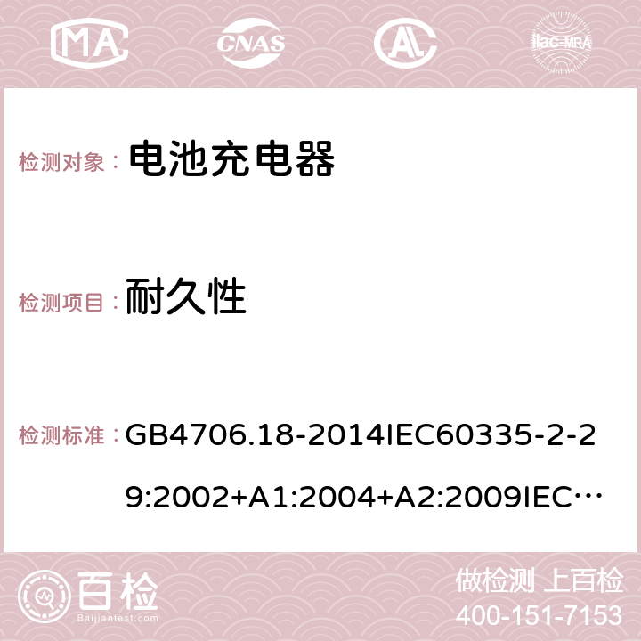 耐久性 家用和类似用途电器的安全电池充电器的特殊要求 GB4706.18-2014
IEC60335-2-29:2002+A1:2004+A2:2009
IEC60335-2-29:2016+A1:2019
EN60335-2-29:2004+A2:2010+A11:2018
AS/NZS60335.2.29:
2004+A1:2004+A2:2010AS/NZS60335.2.29:
2017
SANS60335-2-29:2010(Ed.3.02) 18