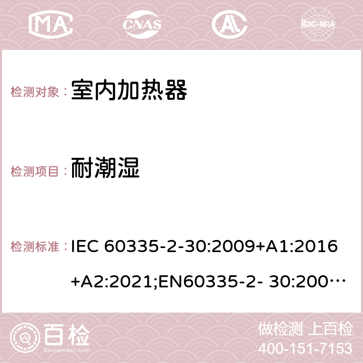 耐潮湿 家用和类似用途电器的安全 室内加热器的特殊要求 IEC 60335-2-30:2009+A1:2016+A2:2021;EN60335-2- 30:2009+A11:2012+A1:2020+A12:2020；AS/NZS60335.2.30:2015+A1:2015+A2:2017+A3:2020;GB4706.23-2007 15