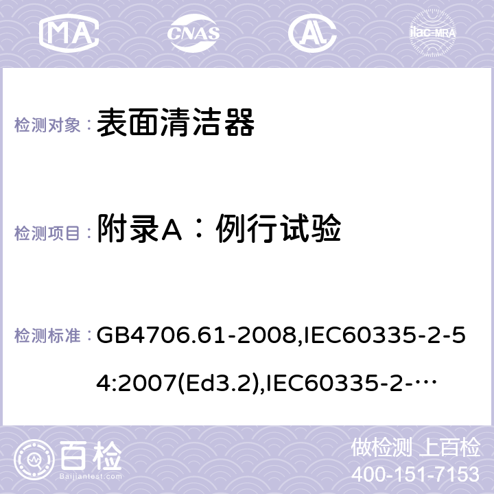 附录A：例行试验 家用和类似用途电器的安全　使用液体或蒸汽的家用表面清洁器具的特殊要求 GB4706.61-2008,IEC60335-2-54:2007(Ed3.2),
IEC60335-2-54:2008+A1:2015+A2:2019,
EN60335-2-54:2008+A1:2015 附录A