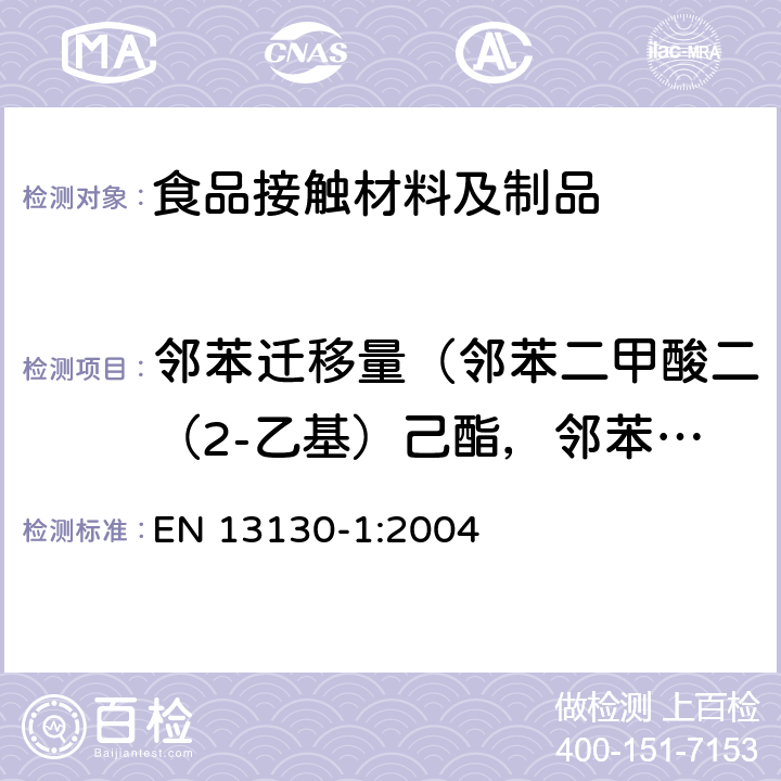 邻苯迁移量（邻苯二甲酸二（2-乙基）己酯，邻苯二甲酸二丁酯，邻苯二甲酸二异壬酯+邻苯二甲酸二异癸酯，邻苯二甲酸丁卞酯，邻苯二甲酸二烯丙酯） 从塑料迁移到食品和食品模拟物中物质的特定迁移测试方法以及塑料中物质的测定和暴露于食品模拟物条件选择的指南 EN 13130-1:2004