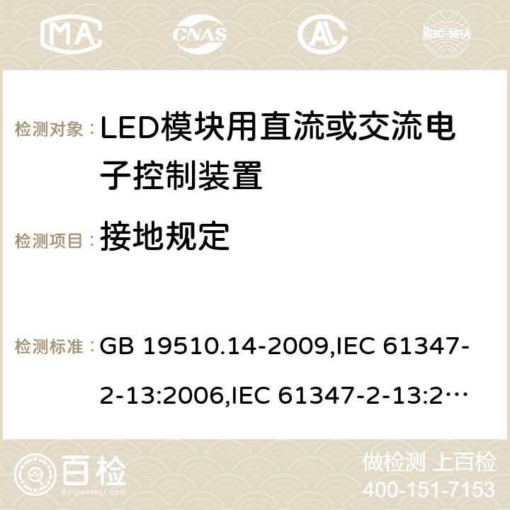 接地规定 灯的控制装置-第2-13部分:LED模块用直流或交流电子控制装置的特殊要求 GB 19510.14-2009,IEC 61347-2-13:2006,IEC 61347-2-13:2014+A1:2016,EN 61347-2-13:2006,EN 61347-2-13:2014+A1:2017,AS/NZS 61347-2-13:2013,AS 61347.2.13:2018,JIS C 8147-2-13:2017,BS EN 61347-2-13:2014+A1:2017 10