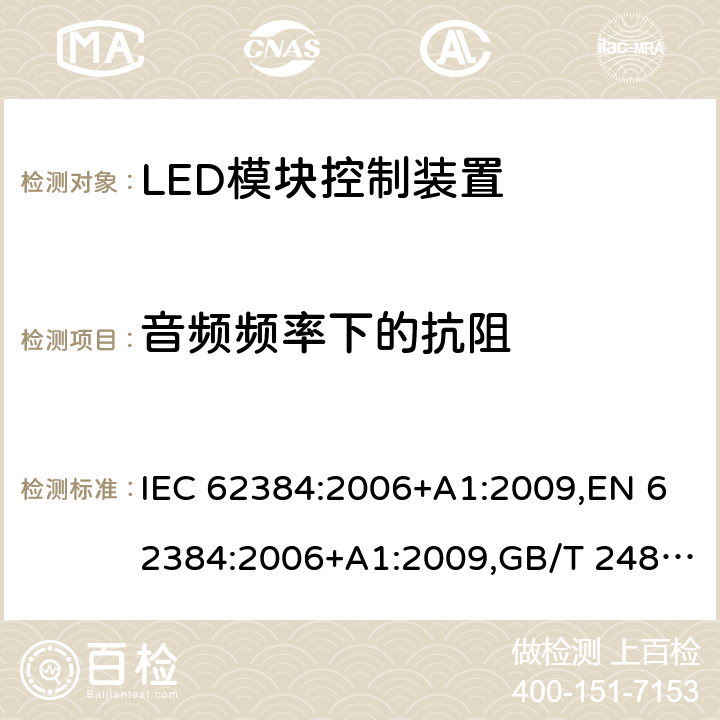 音频频率下的抗阻 交流/直流供电的发光二极管模块的电子控制装置 - 性能要求 IEC 62384:2006+A1:2009,EN 62384:2006+A1:2009,GB/T 24825-2009,BS EN 62384:2006+A1:2009,IEC 62384:2020,JIS C 8153:2015, EN IEC 62384:2020, BS EN IEC 62384:2020 11