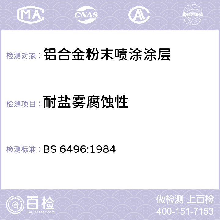 耐盐雾腐蚀性 BS 6496:1984 施加并焙固于铝合金的挤压材、板材和预成型材(外部建筑用)上的粉末有机涂层和带有粉末有机涂层的铝合金挤压材、板材和预成型材的精饰规范  4.9