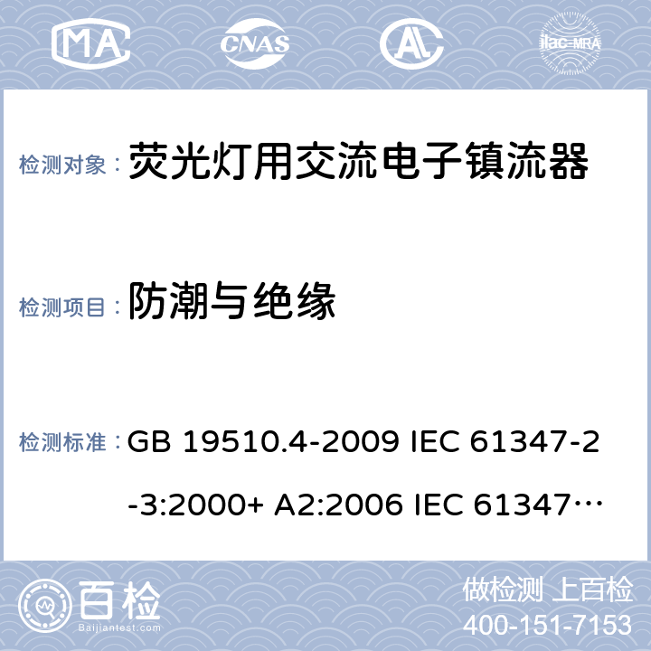 防潮与绝缘 灯的控制装置.第2-3部分:荧光灯用交流电子镇流器的特殊要求 GB 19510.4-2009 IEC 61347-2-3:2000+ A2:2006 IEC 61347-2-3: 2011 IEC 61347-2-3:2011 + A1:2016 EN 61347-2-3: 2011 EN 61347-2-3: 2011 + A1: 2017 AS/NZS 61347.2.3: 2016 cl.11