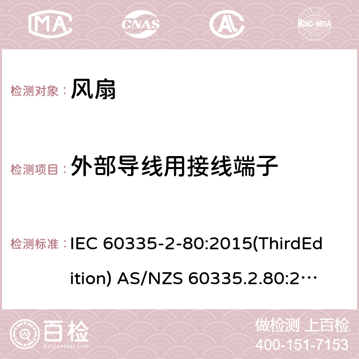 外部导线用接线端子 家用和类似用途电器的安全 风扇的特殊要求 IEC 60335-2-80:2015(ThirdEdition) AS/NZS 60335.2.80:2016+A1:2020 IEC 60335-2-80:2002(SecondEdition)+A1:2004+A2:2008 EN 60335-2-80:2003+A1:2004+A2:2009 GB 4706.27-2008 26