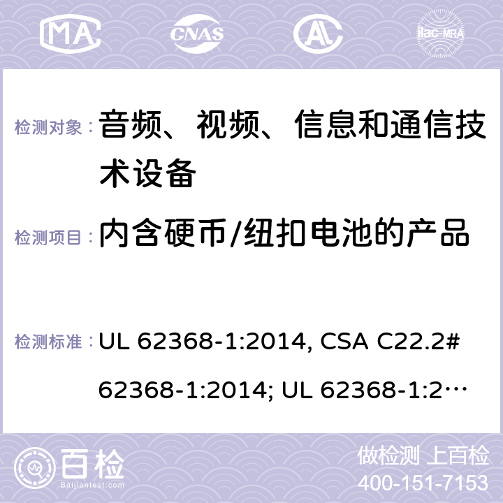 内含硬币/纽扣电池的产品 音频、视频、信息和通信技术设备 第1部分：安全要求 UL 62368-1:2014, CSA C22.2#62368-1:2014; UL 62368-1:2019, CSA C22.2#62368-1:2019. 4.8