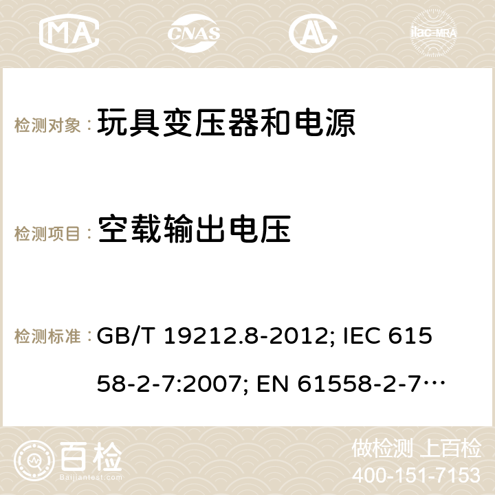 空载输出电压 电力变压器; 电源; 电抗器和类似产品的安全 - 第8部分:玩具变压器和电源的特殊要求和试验 GB/T 19212.8-2012; 
IEC 61558-2-7:2007; 
EN 61558-2-7:2007; 
AS/NZS 61558.2.7:2008+A1:2012
 12