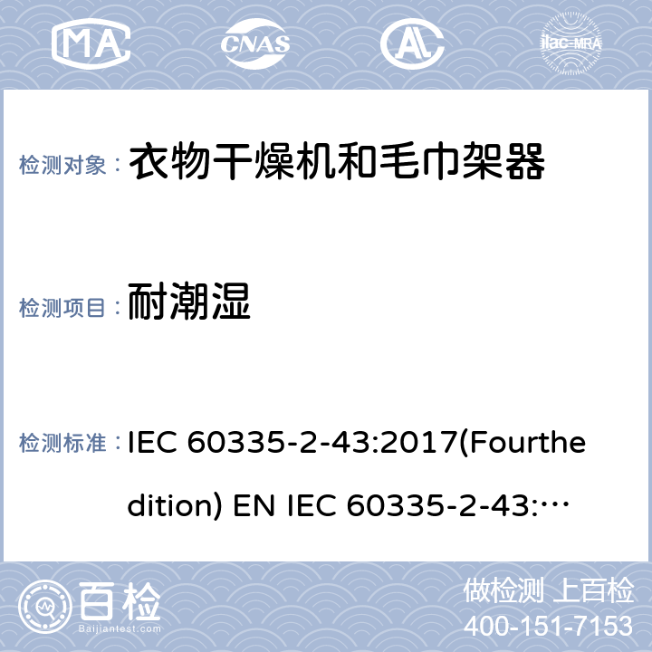 耐潮湿 家用和类似用途电器的安全 衣物干燥机和毛巾架的特殊要求 IEC 60335-2-43:2017(Fourthedition) EN IEC 60335-2-43:2020 + A11:2020 IEC 60335-2-43:2002(Thirdedition)+A1:2005+A2:2008EN 60335-2-43:2003+A1:2006+A2:2008AS/NZS 60335.2.43:2018GB 4706.60-2008 15