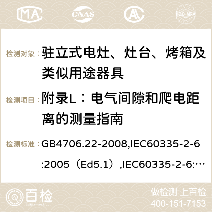 附录L：电气间隙和爬电距离的测量指南 家用和类似用途电器的安全驻立式电灶、灶台、烤炉及类似器具的特殊要求 GB4706.22-2008,IEC60335-2-6:2005（Ed5.1）,IEC60335-2-6:2014+A1:2018,EN60335-2-6:2015 附录L