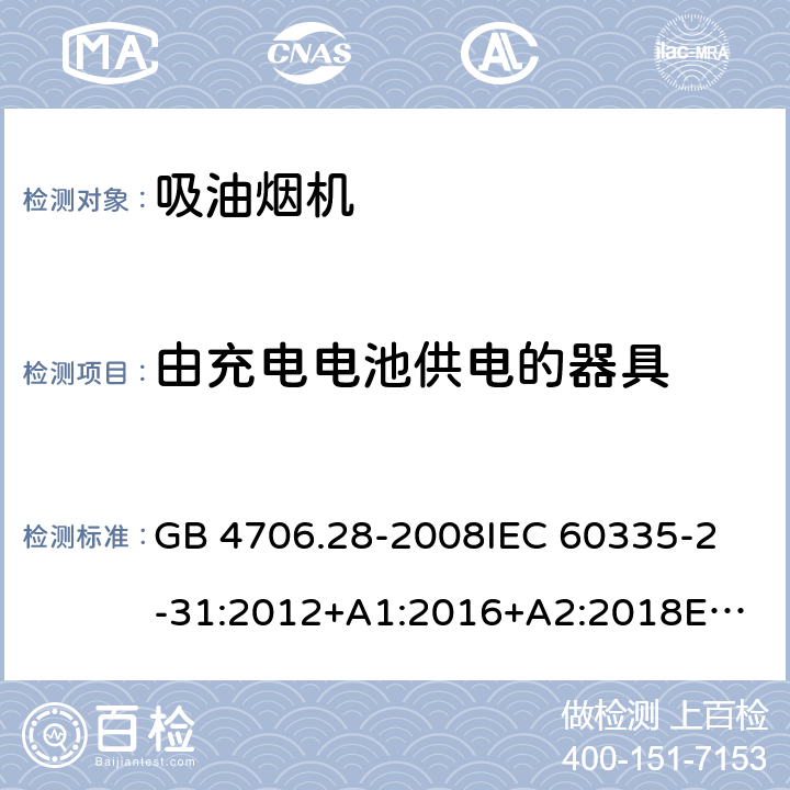 由充电电池供电的器具 家用和类似用途电器的安全 吸油烟机的特殊要求 GB 4706.28-2008
IEC 60335-2-31:2012+A1:2016+A2:2018
EN 60335-2-31:2014
AS/NZS 60335.2.31:2013+A1:2015+A2:2017+A3:2019
SANS 60335-2-31:2014 (Ed. 4.00)(2009) 附录B