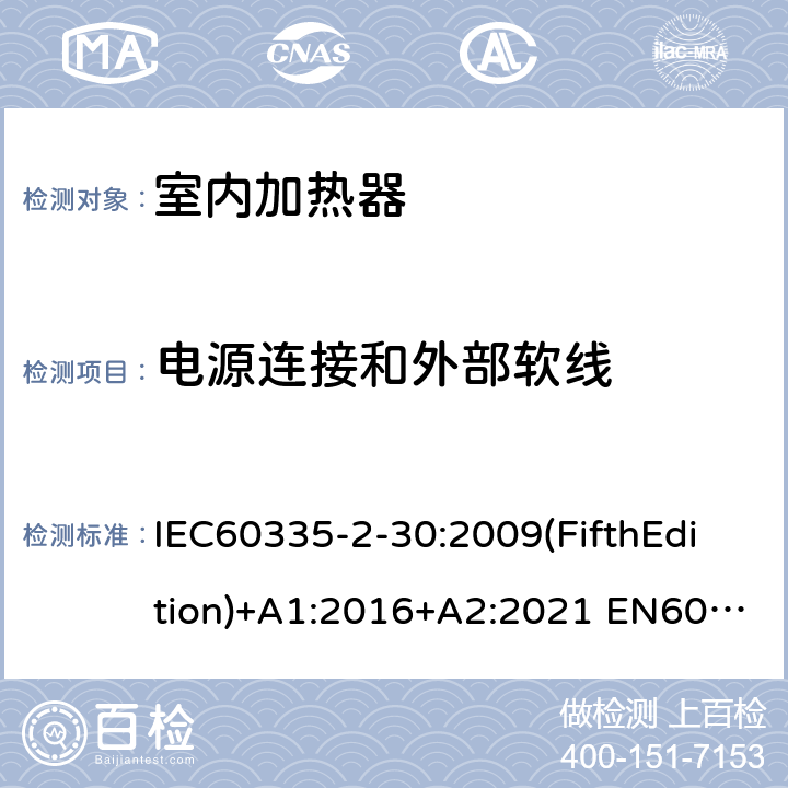 电源连接和外部软线 家用和类似用途电器的安全 室内加热器的特殊要求 IEC60335-2-30:2009(FifthEdition)+A1:2016+A2:2021 EN60335-2-30:2009+A11:2012+A1:2020+A12:2020 IEC 60335-2-30:2002(FourthEdition)+A1:2004+A2:2007 AS/NZS 60335.2.30:2015+A1:2015+A2:2017+A3:2020 GB 4706.23-2007 25