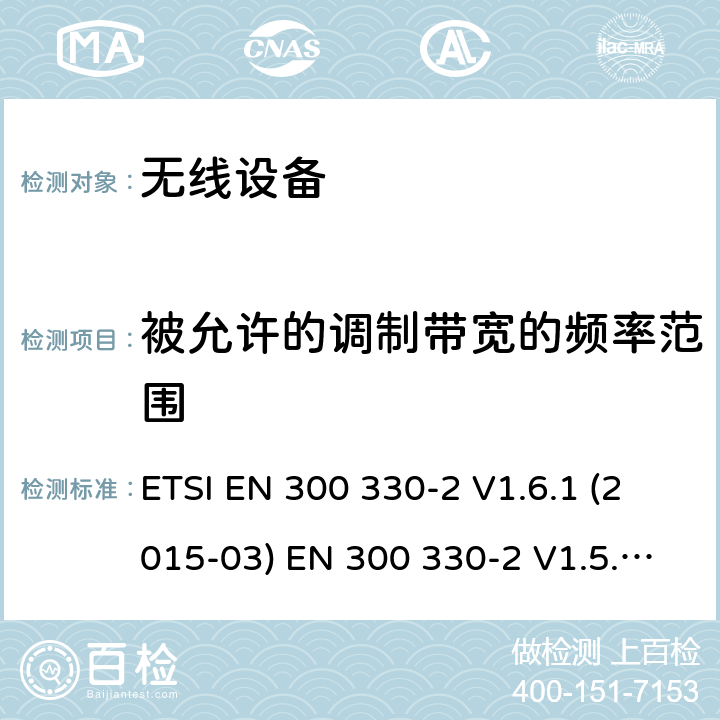 被允许的调制带宽的频率范围 电磁兼容和射频频谱特性规范；短距离设备；应用在9kHz - 25MHz频率范围的无线设备及9kHz-30MHz环路感应系统 第2部分：无线终端指令3.2条款下的欧盟协调标准基本要求 ETSI EN 300 330-2 V1.6.1 (2015-03) EN 300 330-2 V1.5.1 (2010-02) cl 4.2.1