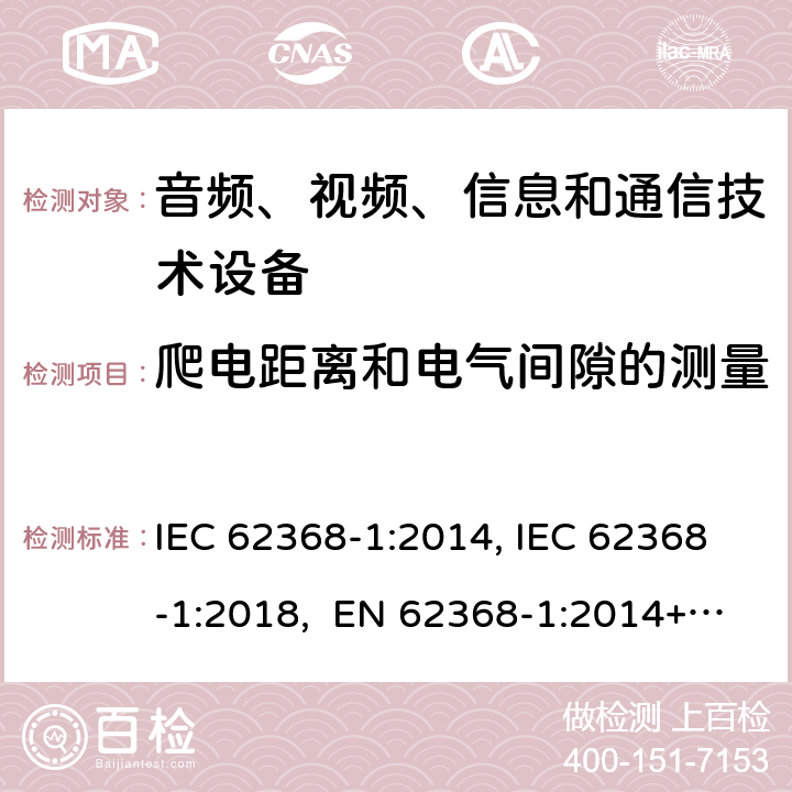 爬电距离和电气间隙的测量 音频、视频、信息和通信技术设备第1部分：安全要求 IEC 62368-1:2014, IEC 62368-1:2018, EN 62368-1:2014+A11:2017, EN IEC 62368-1:2020/A11:2020, CSA/UL 62368-1:2014,AS/NZS 62368.1:2018,BS EN 62368-1:2014,CSA/UL 62368-1:2019,SASO-IEC-62368-1 附录 O