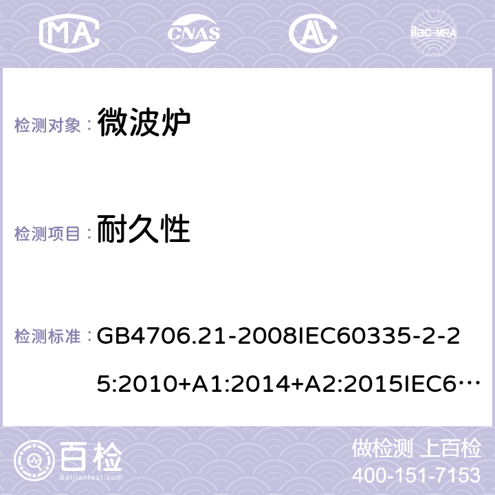 耐久性 家用和类似用途电器的安全微波炉的特殊要求 GB4706.21-2008
IEC60335-2-25:2010+A1:2014+A2:2015IEC60335-2-25:2020
EN60335-2-25:2002+A1:2005+A2:2006+A11:2010+AC:2012
EN60335-2-25:2012+A1:2015+A2:2016
AS/NZS60335.2.25:2002+A1：2005+A2:2006+A3:2006+A4:2007
AS/NZS60335.2.25:2011+A1:2015+A2：2017SANS60335-2-25:2015(Ed.4.01) 18