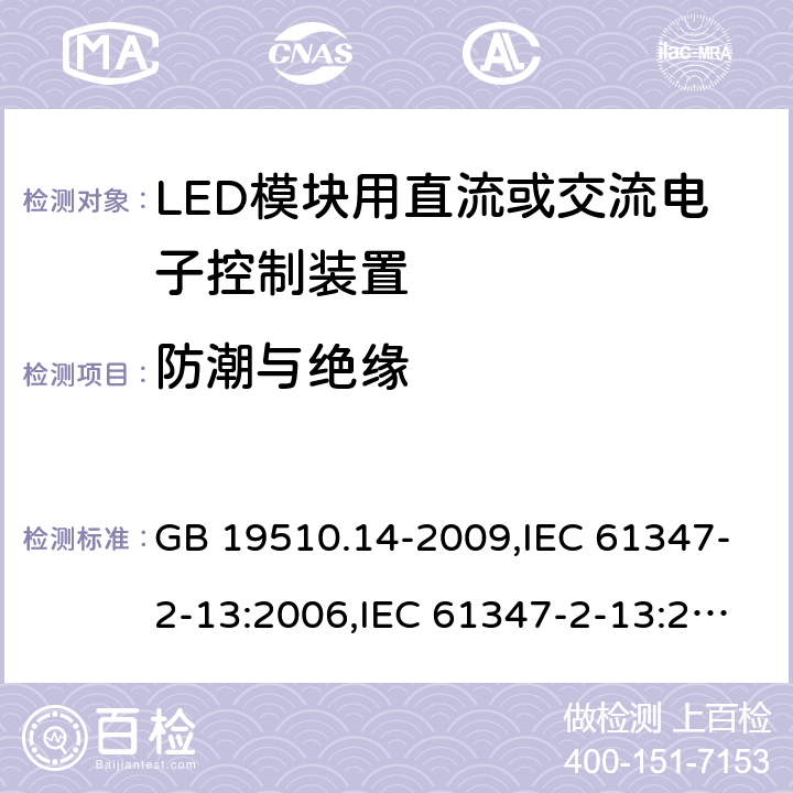 防潮与绝缘 灯的控制装置-第2-13部分:LED模块用直流或交流电子控制装置的特殊要求 GB 19510.14-2009,IEC 61347-2-13:2006,IEC 61347-2-13:2014+A1:2016,EN 61347-2-13:2006,EN 61347-2-13:2014+A1:2017,AS/NZS 61347-2-13:2013,AS 61347.2.13:2018,JIS C 8147-2-13:2017,BS EN 61347-2-13:2014+A1:2017 11