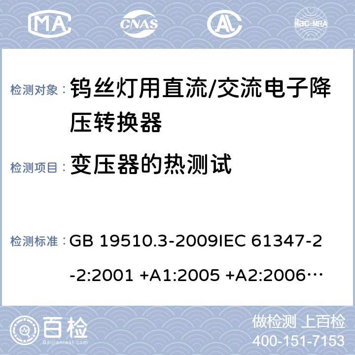 变压器的热测试 灯的控制装置 第2-2部分：钨丝灯用直流/交流电子降压转换器的特殊要求 GB 19510.3-2009
IEC 61347-2-2:2001 +A1:2005 +A2:2006
IEC 61347-2-2: 2011
EN 61347-2-2: 2012
AS/NZS 61347.2.2: 2007 cl.15