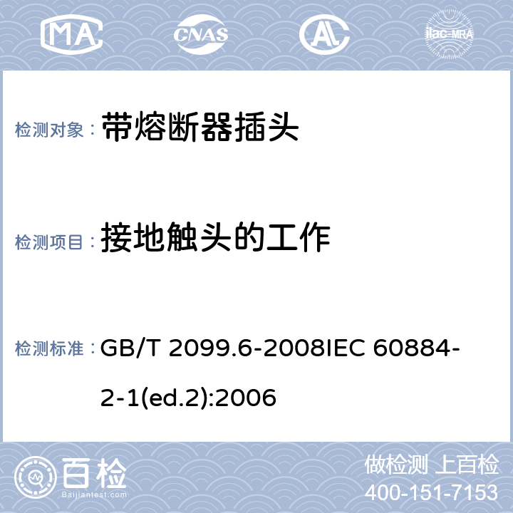 接地触头的工作 家用和类似用途插头插座　第2部分：带熔断器插头的特殊要求 GB/T 2099.6-2008
IEC 60884-2-1(ed.2):2006 18