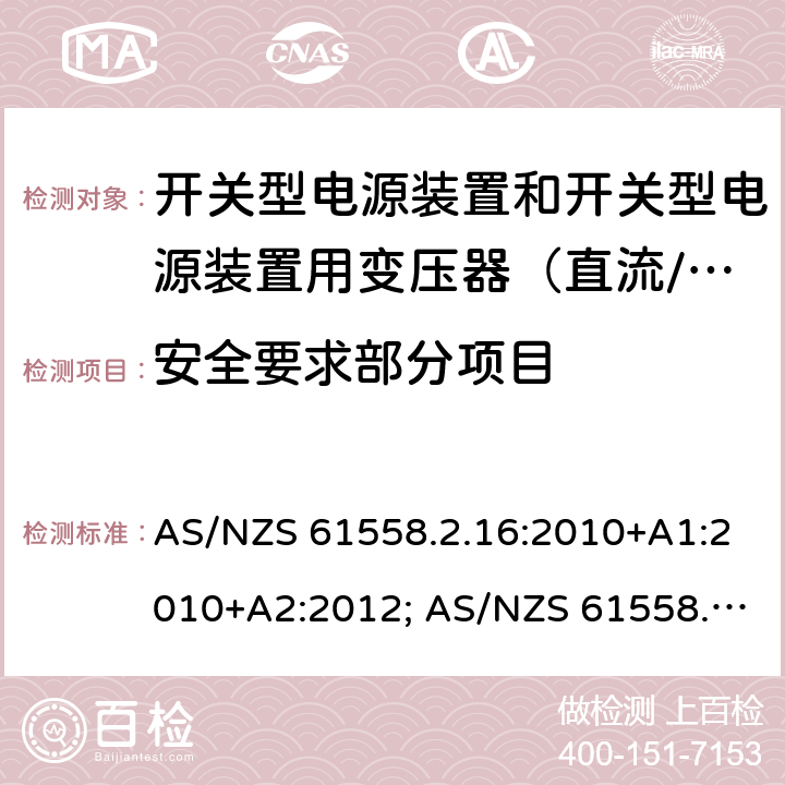 安全要求部分项目 电源电压为1100V及以下的变压器、电抗器、电源装置和类似产品的安全　第2-16部分：开关型电源装置和开关型电源装置用变压器的特殊要求和试验 AS/NZS 61558.2.16:2010+A1:2010+A2:2012; AS/NZS 61558.2.16:2010/Amdt 3:2014