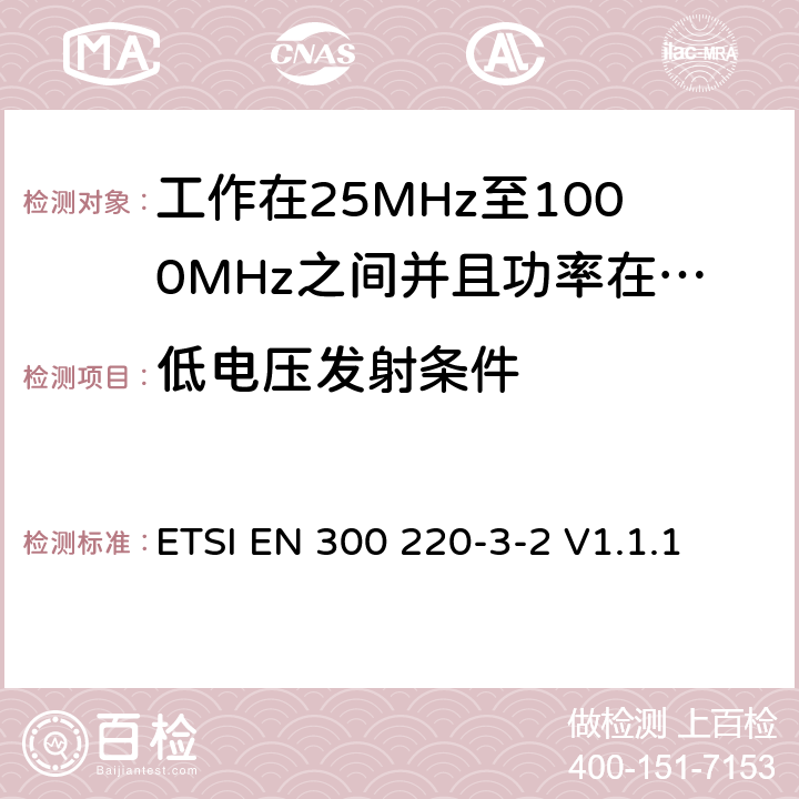 低电压发射条件 无线电设备的频谱特性-25MHz~1000MHz 无线短距离设备: 第3-2部分： 覆盖2014/53/EU 3.2条指令的协调标准要求；工作在指定频段（868.60~868.70MHz, 869.25MHz~869.40MHz, 869.65MHz~869.70MHz）的低占空比高可靠性警报设备 ETSI EN 300 220-3-2 V1.1.1 5.12