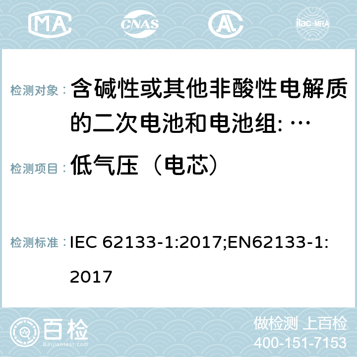 低气压（电芯） 含碱性或其他非酸性电解质的二次电池和电池组。便携式密封二次电池的安全要求，以及用于便携式应用的电池。第1部分:镍系 IEC 62133-1:2017;EN62133-1:2017 7.3.7