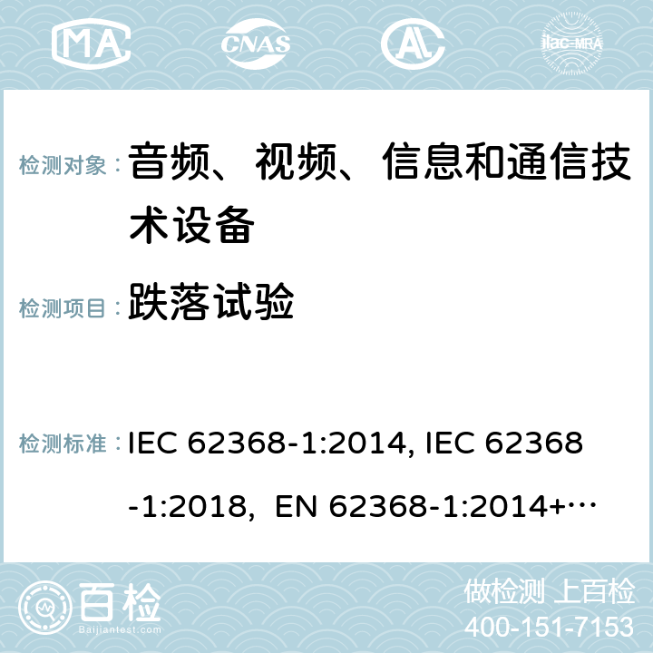 跌落试验 音频、视频、信息和通信技术设备第1部分：安全要求 IEC 62368-1:2014, IEC 62368-1:2018, EN 62368-1:2014+A11:2017, EN IEC 62368-1:2020/A11:2020, CSA/UL 62368-1:2014,AS/NZS 62368.1:2018,BS EN 62368-1:2014,CSA/UL 62368-1:2019,SASO-IEC-62368-1 附录 T.7