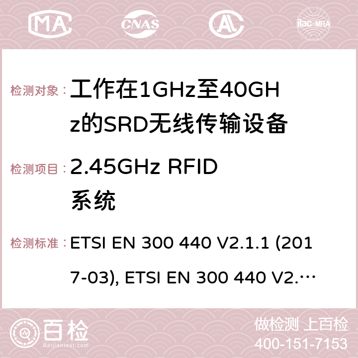 2.45GHz RFID系统 电磁兼容性及短距离设备(SRD); 用于1GHz至40GHz频率范围的无线电设备; 协调标准，涵盖指令2014/53/EU第3.2条的基本要求 ETSI EN 300 440 V2.1.1 (2017-03), ETSI EN 300 440 V2.2.1 (2018-07 条款4.4, Annex G,