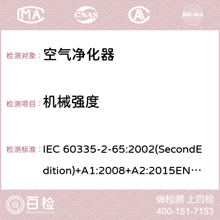 机械强度 家用和类似用途电器的安全 空气净化器的特殊要求 IEC 60335-2-65:2002(SecondEdition)+A1:2008+A2:2015
EN 60335-2-65:2003+A1:2008+A11:2012
AS/NZS 60335.2.65:2015
GB 4706.45-2008 21