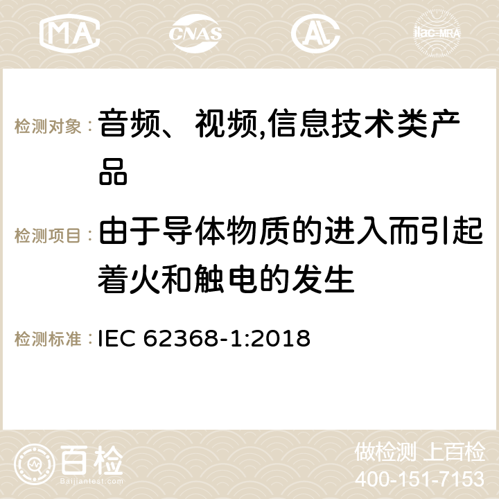 由于导体物质的进入而引起着火和触电的发生 音频、视频,信息技术设备 －第一部分 ：安全要求 IEC 62368-1:2018 4.9