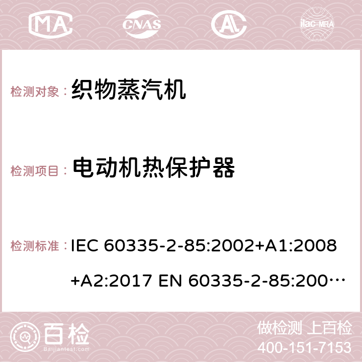 电动机热保护器 IEC 60335-2-85 家用和类似用途电器的安全 织物蒸汽机的特殊要求 :2002+A1:2008+A2:2017 EN 60335-2-85:2003+A1:2008 +A11:2018 +A2:2020 附录D