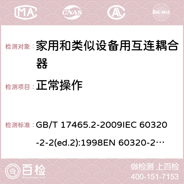 正常操作 家用和类似用途的器具耦合器第2部分:家用和类似设备用互连耦合器 GB/T 17465.2-2009
IEC 60320-2-2(ed.2):1998
EN 60320-2-2:1998
BS EN 60320-2-2:1999
DIN 60320-2-2:1999
AS/NZS 60320.2.2:2004 20