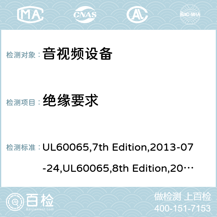 绝缘要求 音频，视频及类似电子设备 - 安全要求 UL60065,7th Edition,2013-07-24,UL60065,8th Edition,2015-9-30,UL60065,8th Edition, 2020-6-29,GB 8898-2011,EN60065:2002+A1:2006+A11:2008+A2:2010+A12:2011,EN60065:2014+A11:2017,IEC60065:2001+A1:2005+A2:2010 10