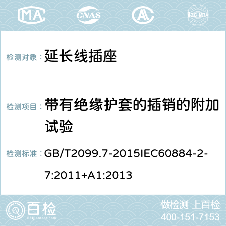 带有绝缘护套的插销的附加试验 家用和类似用途插头插座第2-7部分：延长线插座的特殊要求 GB/T2099.7-2015
IEC60884-2-7:2011+A1:2013 30