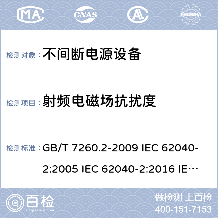 射频电磁场抗扰度 不间断电源设备（UPS） 第2部分：电磁兼容性（EMC）要求 GB/T 7260.2-2009 IEC 62040-2:2005 IEC 62040-2:2016 IEC 62040-2:2016/ISH1:2018 EN 62040-2:2006 EN IEC 62040-2:2018 AS 62040.2:2008 AS IEC 62040.2:2019 7.3